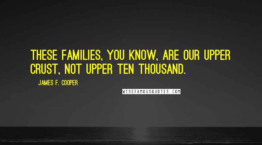 James F. Cooper Quotes: These families, you know, are our upper crust, not upper ten thousand.