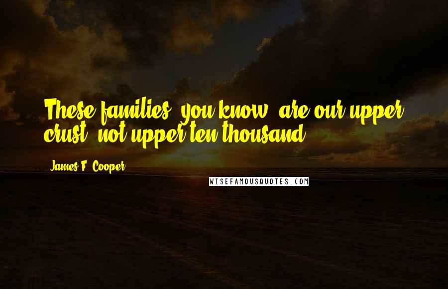 James F. Cooper Quotes: These families, you know, are our upper crust, not upper ten thousand.