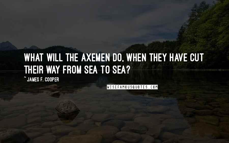 James F. Cooper Quotes: What will the axemen do, when they have cut their way from sea to sea?