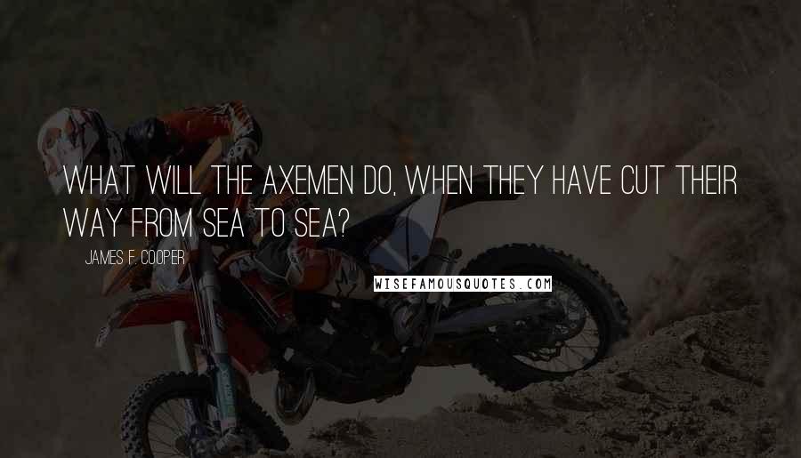 James F. Cooper Quotes: What will the axemen do, when they have cut their way from sea to sea?