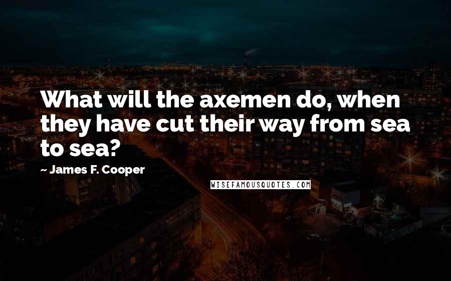 James F. Cooper Quotes: What will the axemen do, when they have cut their way from sea to sea?