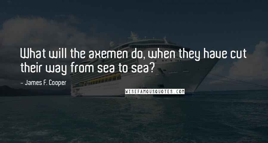 James F. Cooper Quotes: What will the axemen do, when they have cut their way from sea to sea?