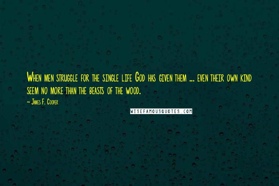 James F. Cooper Quotes: When men struggle for the single life God has given them ... even their own kind seem no more than the beasts of the wood.