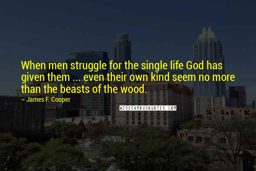 James F. Cooper Quotes: When men struggle for the single life God has given them ... even their own kind seem no more than the beasts of the wood.