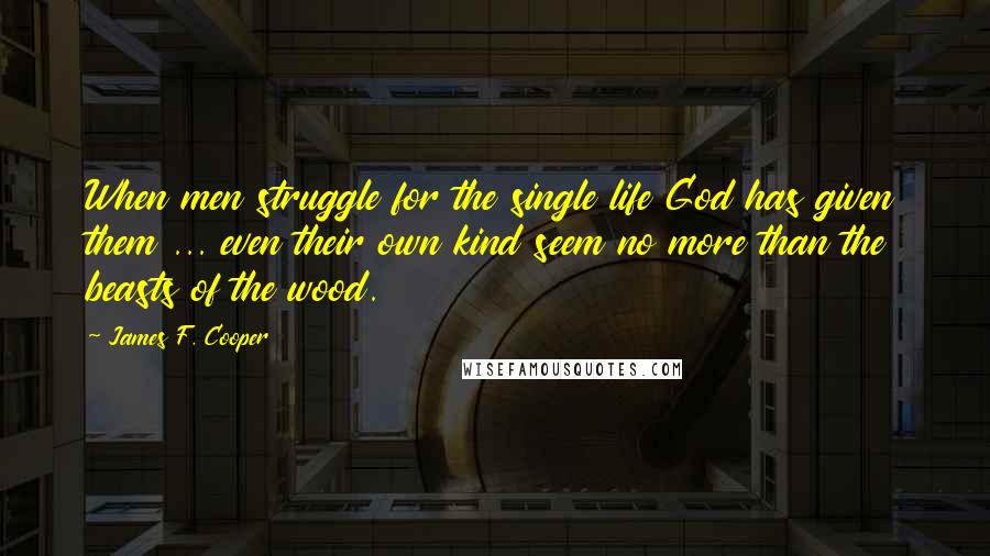 James F. Cooper Quotes: When men struggle for the single life God has given them ... even their own kind seem no more than the beasts of the wood.