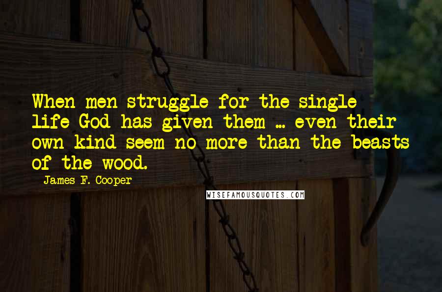 James F. Cooper Quotes: When men struggle for the single life God has given them ... even their own kind seem no more than the beasts of the wood.