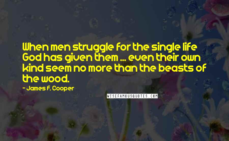 James F. Cooper Quotes: When men struggle for the single life God has given them ... even their own kind seem no more than the beasts of the wood.