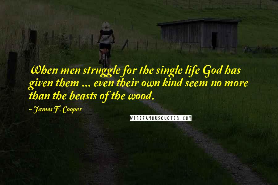 James F. Cooper Quotes: When men struggle for the single life God has given them ... even their own kind seem no more than the beasts of the wood.