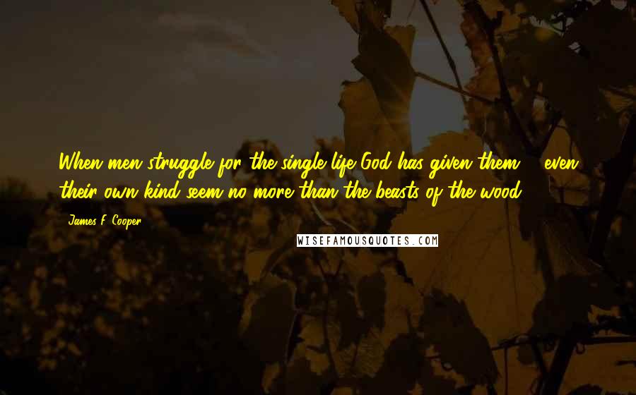 James F. Cooper Quotes: When men struggle for the single life God has given them ... even their own kind seem no more than the beasts of the wood.