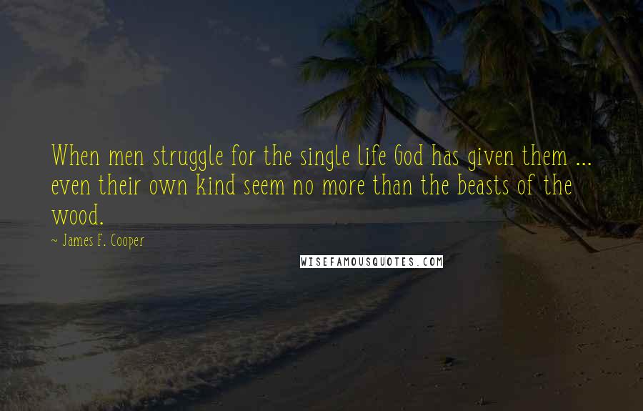 James F. Cooper Quotes: When men struggle for the single life God has given them ... even their own kind seem no more than the beasts of the wood.