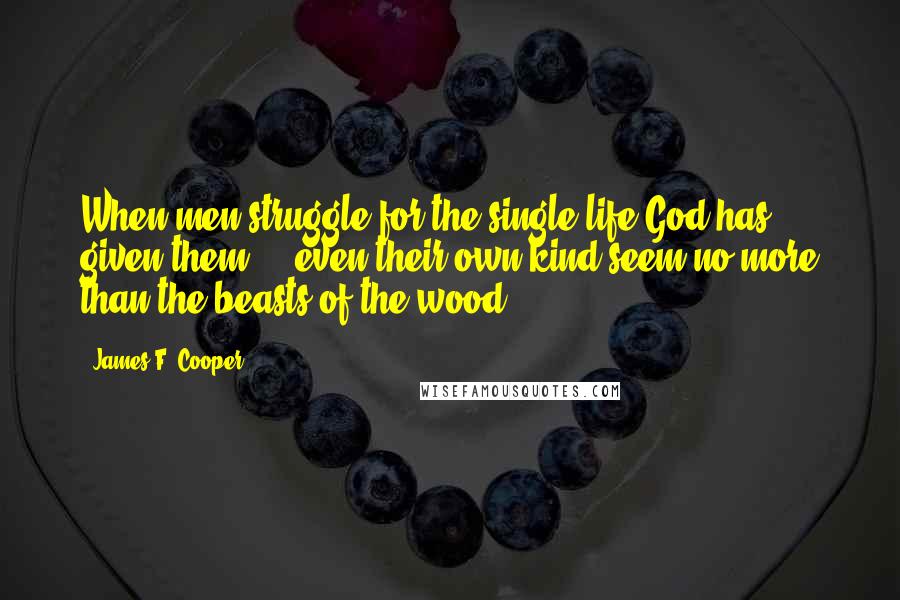 James F. Cooper Quotes: When men struggle for the single life God has given them ... even their own kind seem no more than the beasts of the wood.