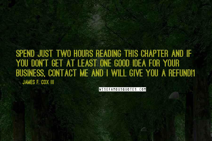 James F. Cox III Quotes: Spend just two hours reading this chapter and if you don't get at least one good idea for your business, contact me and I will give you a refund!1