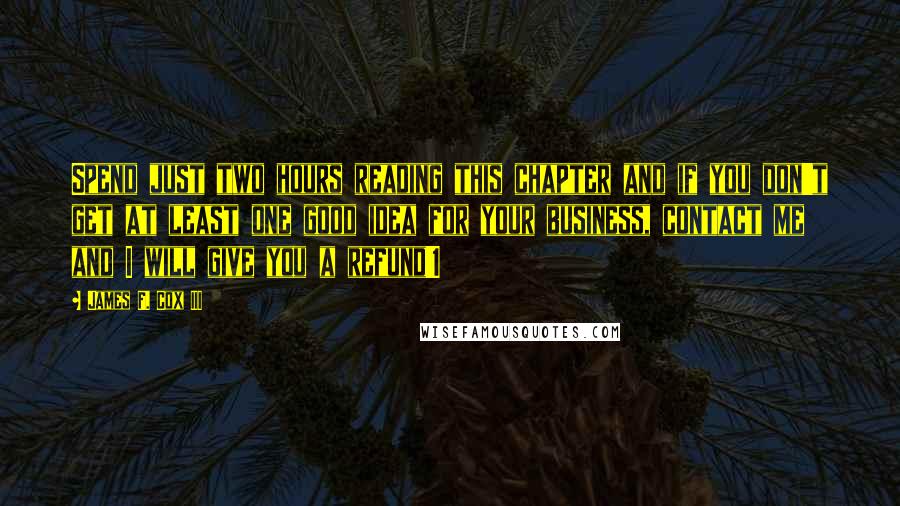 James F. Cox III Quotes: Spend just two hours reading this chapter and if you don't get at least one good idea for your business, contact me and I will give you a refund!1