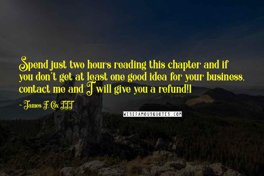 James F. Cox III Quotes: Spend just two hours reading this chapter and if you don't get at least one good idea for your business, contact me and I will give you a refund!1