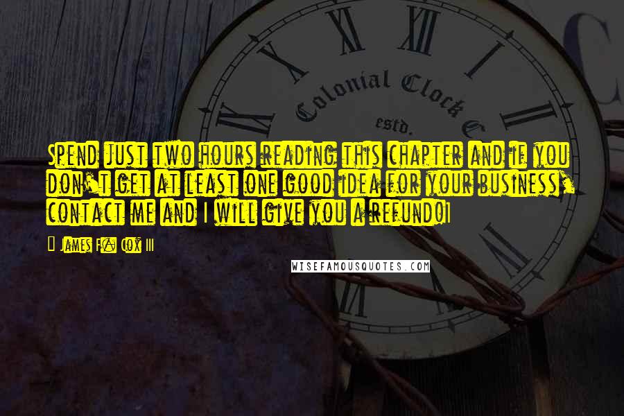 James F. Cox III Quotes: Spend just two hours reading this chapter and if you don't get at least one good idea for your business, contact me and I will give you a refund!1