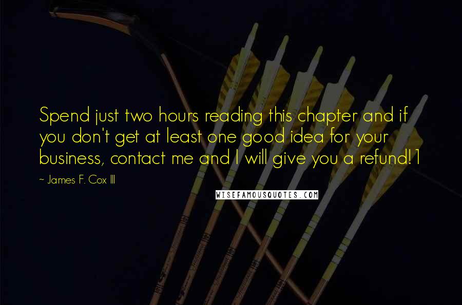 James F. Cox III Quotes: Spend just two hours reading this chapter and if you don't get at least one good idea for your business, contact me and I will give you a refund!1