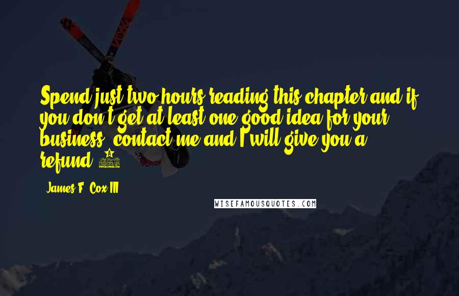 James F. Cox III Quotes: Spend just two hours reading this chapter and if you don't get at least one good idea for your business, contact me and I will give you a refund!1