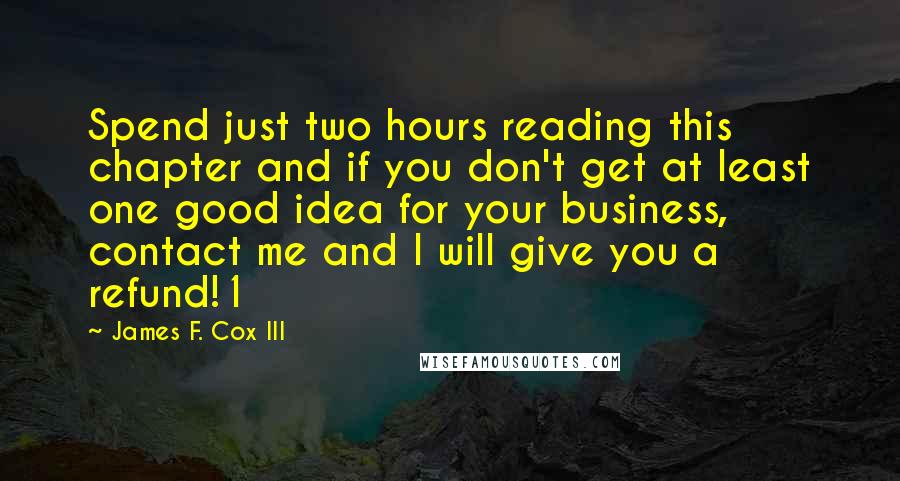 James F. Cox III Quotes: Spend just two hours reading this chapter and if you don't get at least one good idea for your business, contact me and I will give you a refund!1