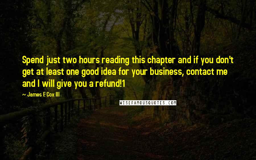 James F. Cox III Quotes: Spend just two hours reading this chapter and if you don't get at least one good idea for your business, contact me and I will give you a refund!1