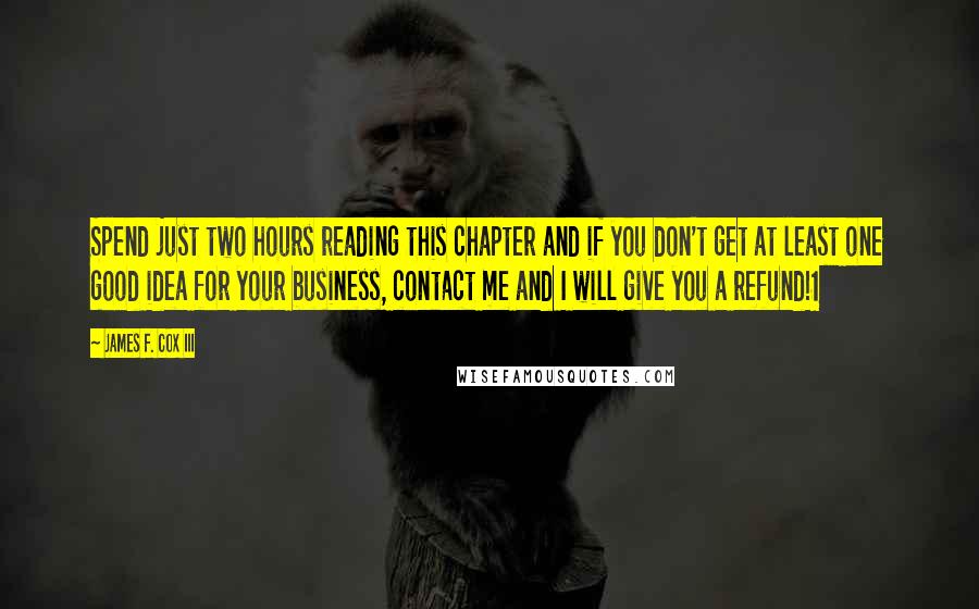 James F. Cox III Quotes: Spend just two hours reading this chapter and if you don't get at least one good idea for your business, contact me and I will give you a refund!1