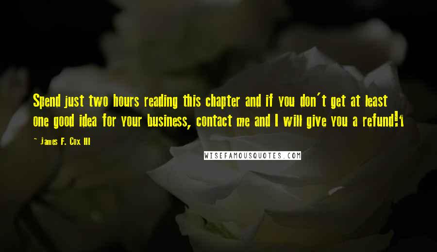 James F. Cox III Quotes: Spend just two hours reading this chapter and if you don't get at least one good idea for your business, contact me and I will give you a refund!1