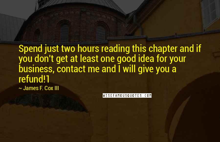 James F. Cox III Quotes: Spend just two hours reading this chapter and if you don't get at least one good idea for your business, contact me and I will give you a refund!1