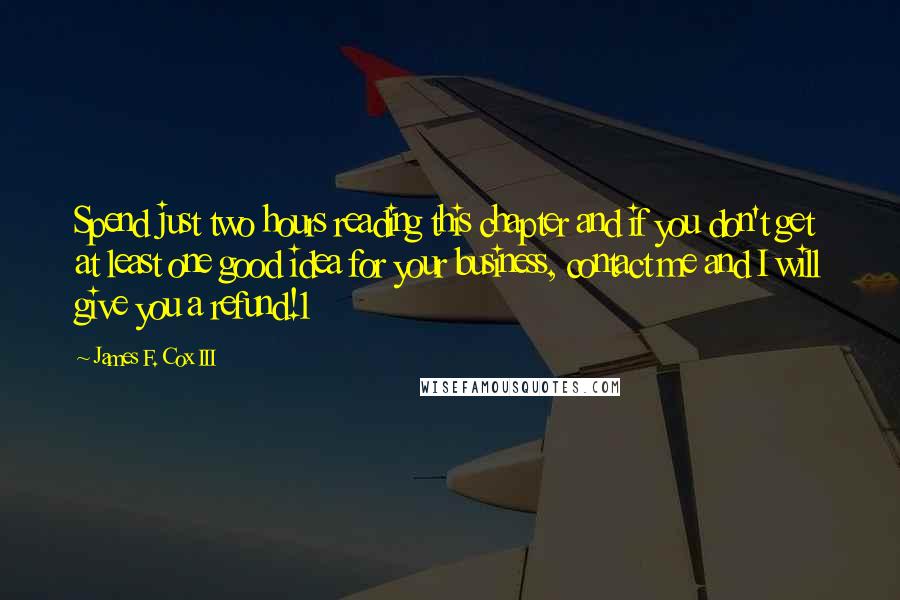 James F. Cox III Quotes: Spend just two hours reading this chapter and if you don't get at least one good idea for your business, contact me and I will give you a refund!1