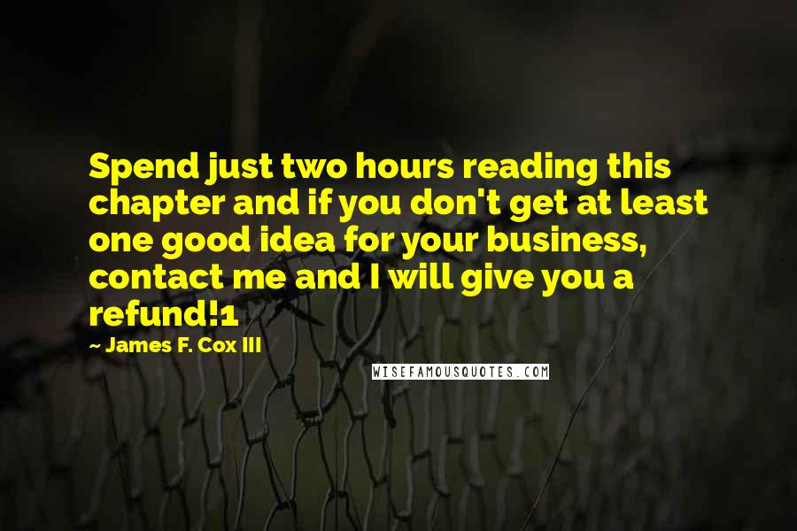 James F. Cox III Quotes: Spend just two hours reading this chapter and if you don't get at least one good idea for your business, contact me and I will give you a refund!1