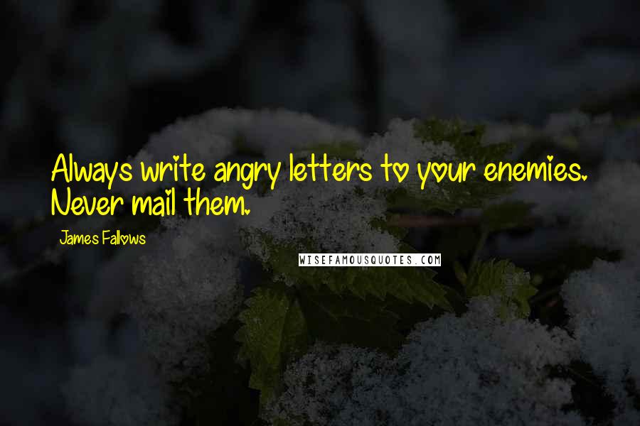 James Fallows Quotes: Always write angry letters to your enemies. Never mail them.