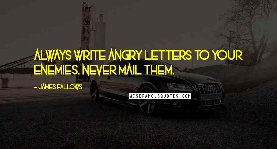 James Fallows Quotes: Always write angry letters to your enemies. Never mail them.