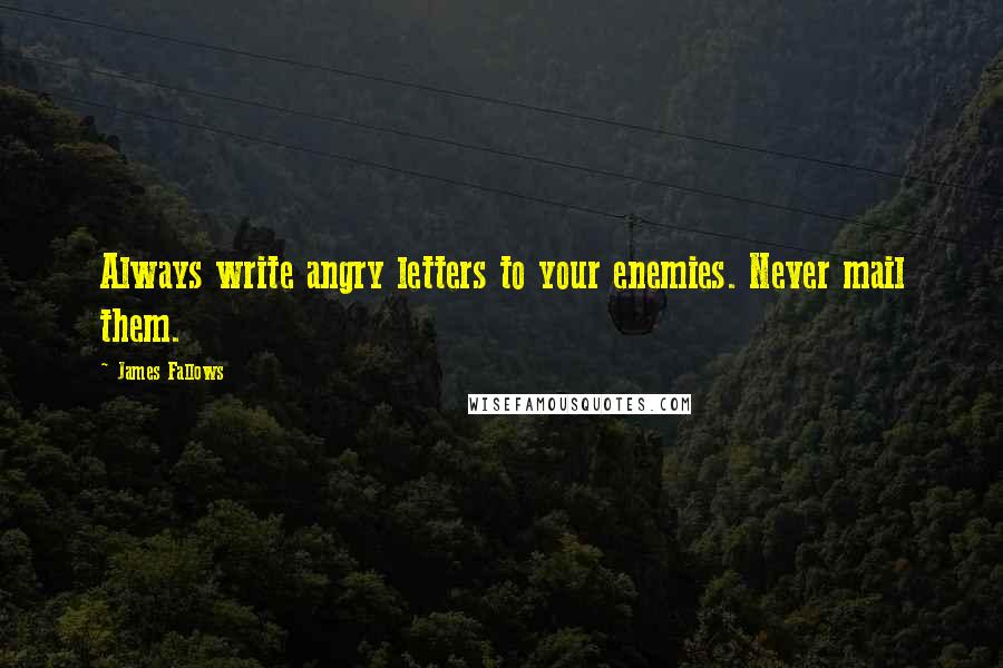 James Fallows Quotes: Always write angry letters to your enemies. Never mail them.