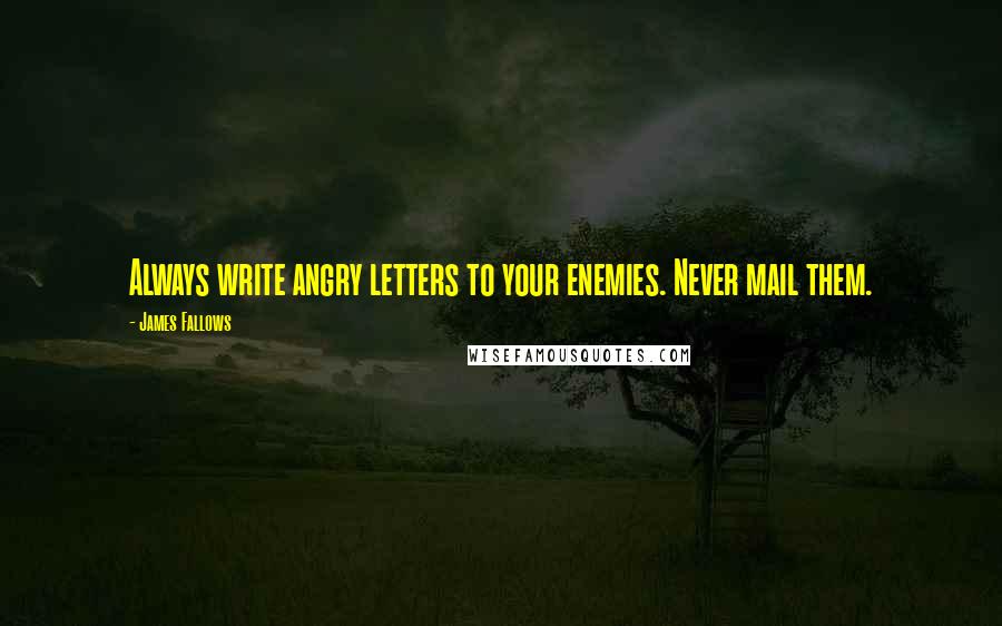 James Fallows Quotes: Always write angry letters to your enemies. Never mail them.