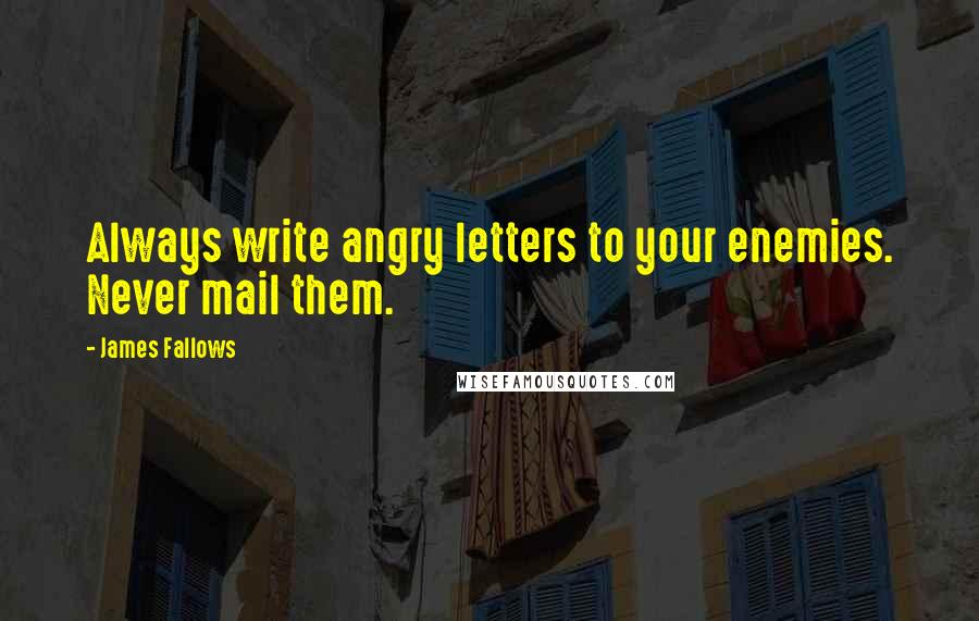 James Fallows Quotes: Always write angry letters to your enemies. Never mail them.