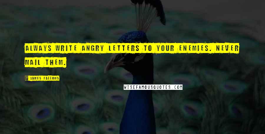 James Fallows Quotes: Always write angry letters to your enemies. Never mail them.