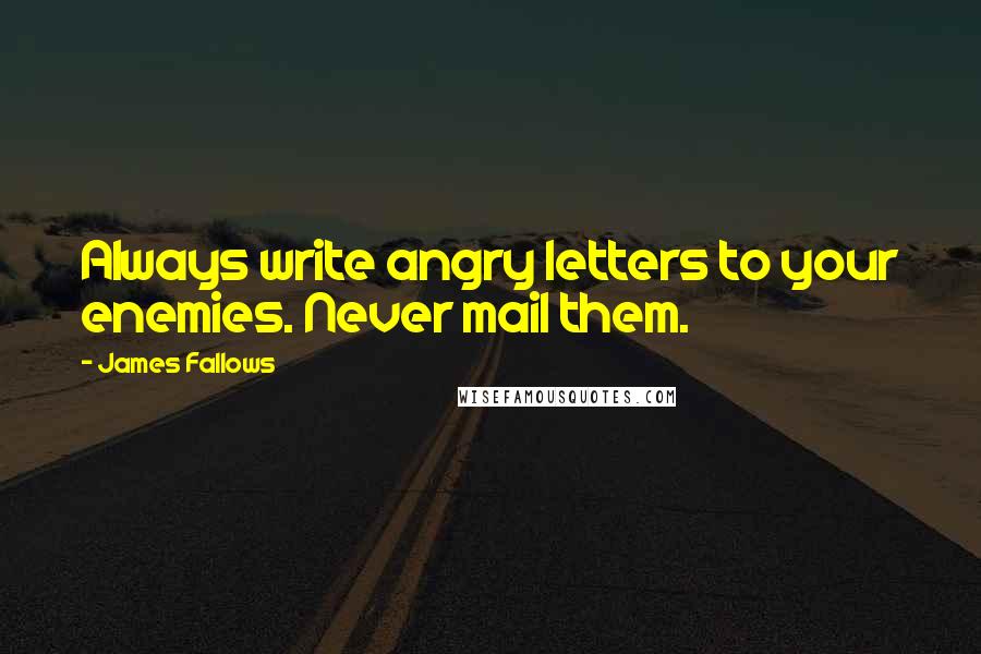 James Fallows Quotes: Always write angry letters to your enemies. Never mail them.
