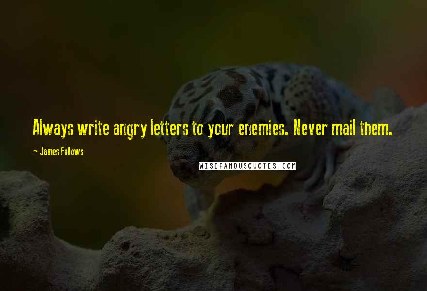 James Fallows Quotes: Always write angry letters to your enemies. Never mail them.