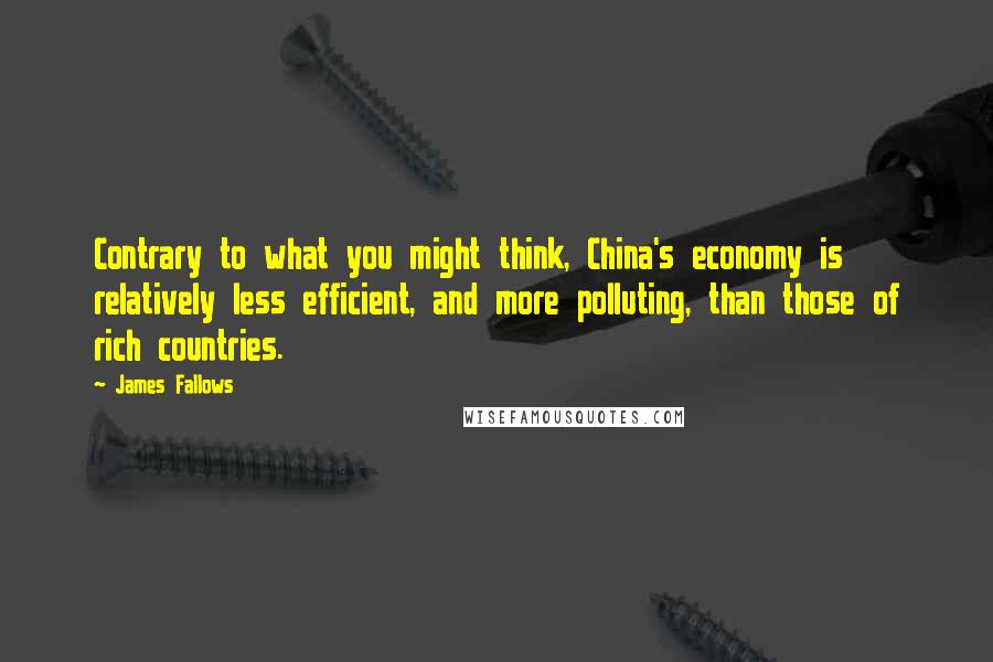 James Fallows Quotes: Contrary to what you might think, China's economy is relatively less efficient, and more polluting, than those of rich countries.
