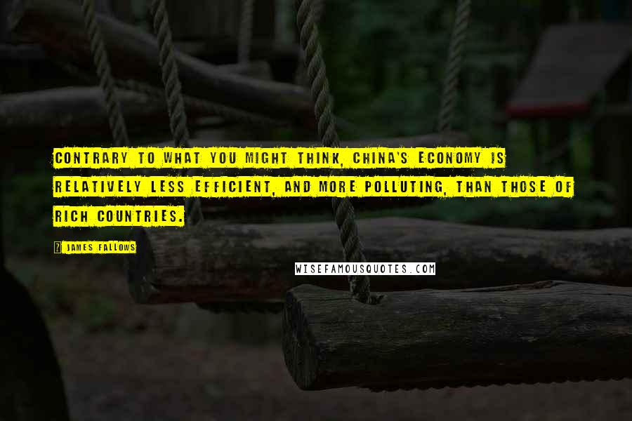 James Fallows Quotes: Contrary to what you might think, China's economy is relatively less efficient, and more polluting, than those of rich countries.