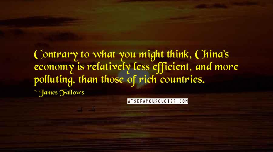 James Fallows Quotes: Contrary to what you might think, China's economy is relatively less efficient, and more polluting, than those of rich countries.