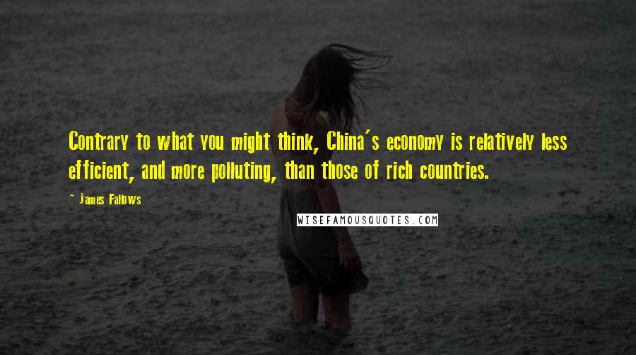 James Fallows Quotes: Contrary to what you might think, China's economy is relatively less efficient, and more polluting, than those of rich countries.