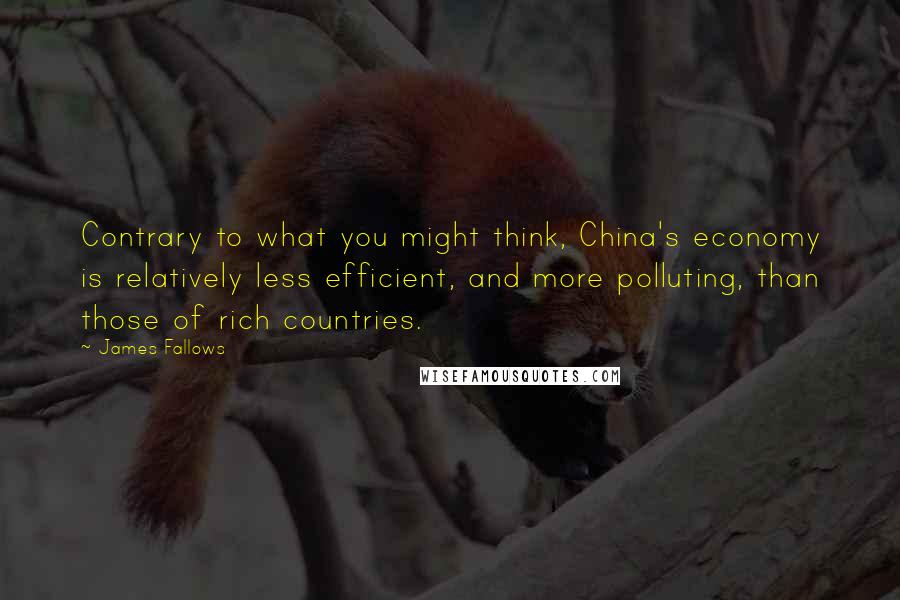 James Fallows Quotes: Contrary to what you might think, China's economy is relatively less efficient, and more polluting, than those of rich countries.
