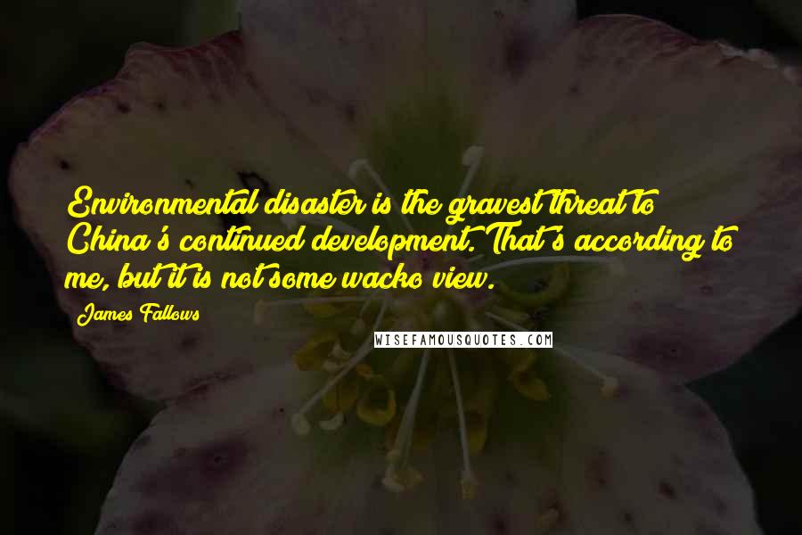 James Fallows Quotes: Environmental disaster is the gravest threat to China's continued development. That's according to me, but it is not some wacko view.