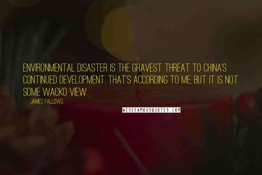 James Fallows Quotes: Environmental disaster is the gravest threat to China's continued development. That's according to me, but it is not some wacko view.