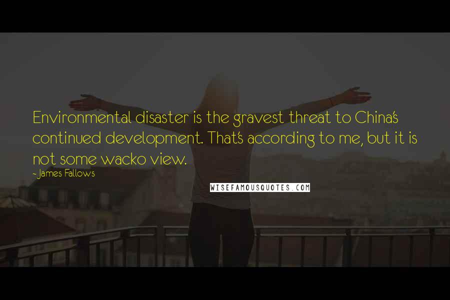 James Fallows Quotes: Environmental disaster is the gravest threat to China's continued development. That's according to me, but it is not some wacko view.