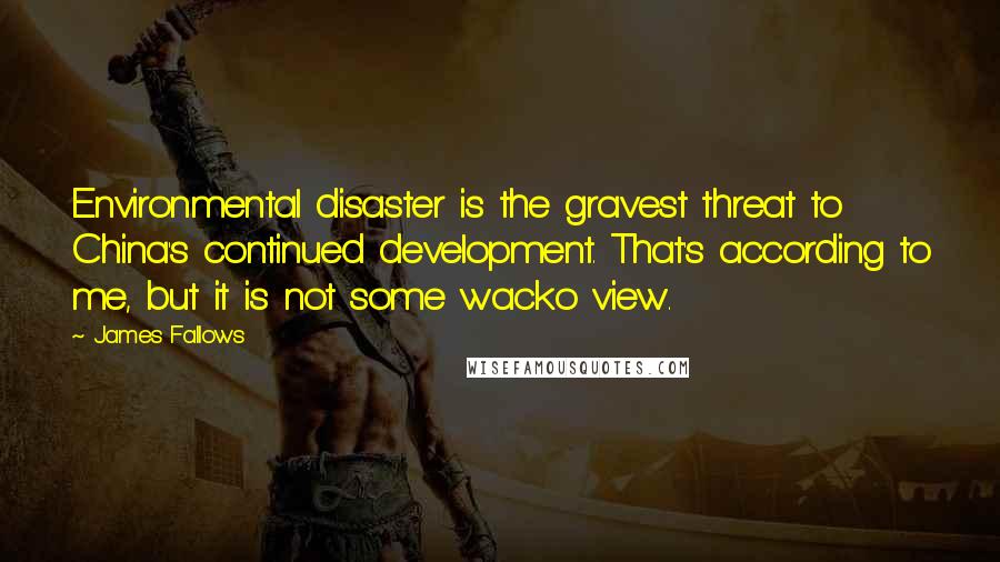 James Fallows Quotes: Environmental disaster is the gravest threat to China's continued development. That's according to me, but it is not some wacko view.