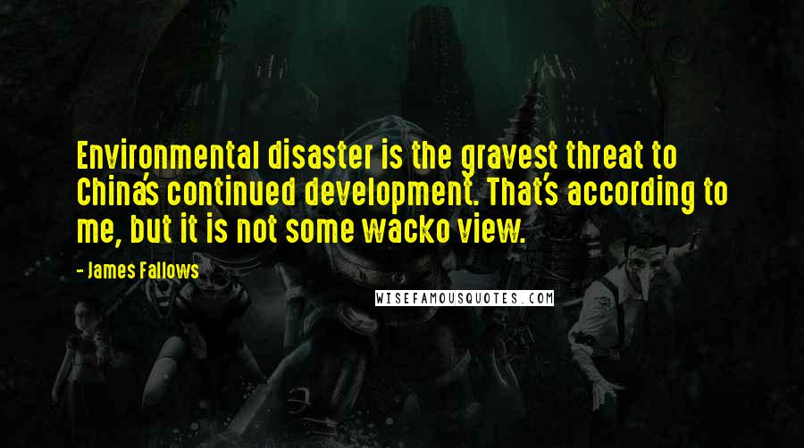 James Fallows Quotes: Environmental disaster is the gravest threat to China's continued development. That's according to me, but it is not some wacko view.