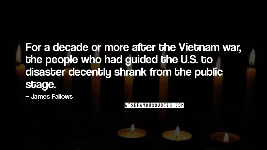 James Fallows Quotes: For a decade or more after the Vietnam war, the people who had guided the U.S. to disaster decently shrank from the public stage.