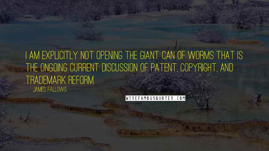 James Fallows Quotes: I am explicitly not opening the giant can of worms that is the ongoing current discussion of patent, copyright, and trademark reform.