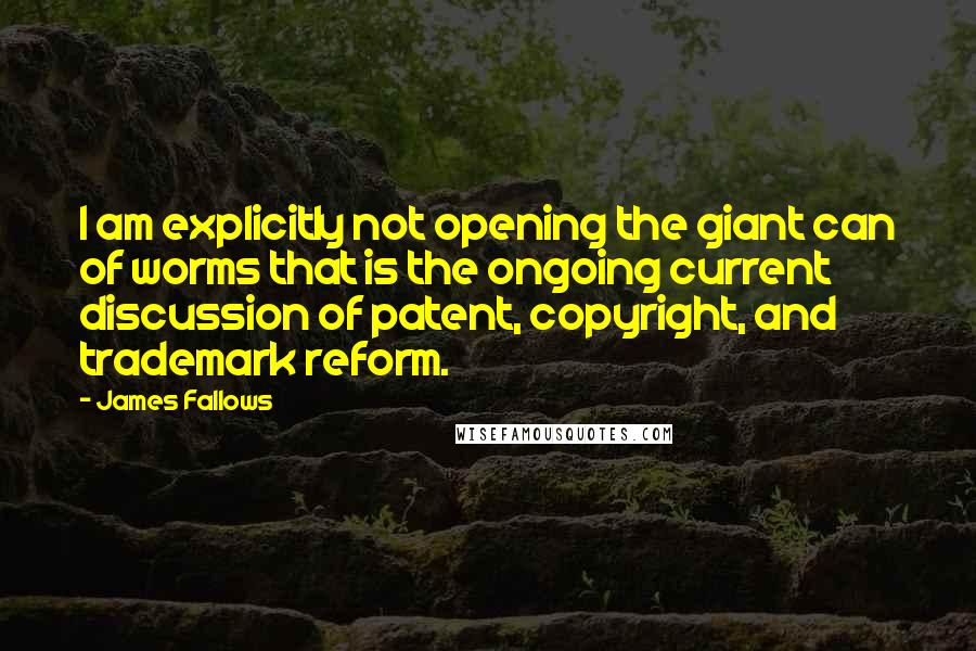 James Fallows Quotes: I am explicitly not opening the giant can of worms that is the ongoing current discussion of patent, copyright, and trademark reform.