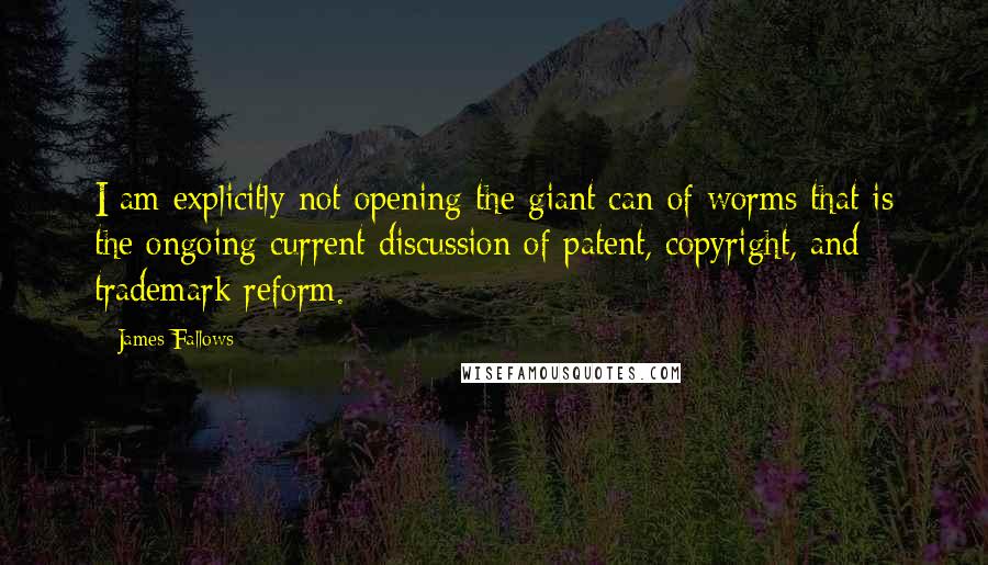 James Fallows Quotes: I am explicitly not opening the giant can of worms that is the ongoing current discussion of patent, copyright, and trademark reform.